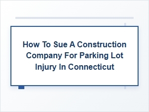 Suing a Connecticut Construction Company for Parking Lot Injuries